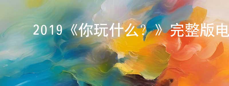 陈若木的动漫综艺大全,2019《你玩什么?》完整版电影/在线观看/百度云-美剧天堂